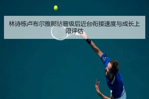 林诗栋卢布尔雅那站晋级后近台衔接速度与成长上限评估