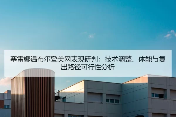 塞雷娜温布尔登美网表现研判：技术调整、体能与复出路径可行性分析