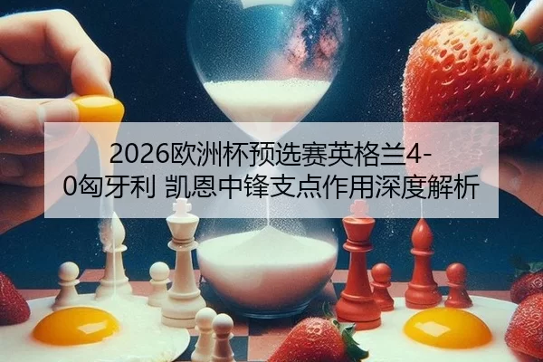 2026欧洲杯预选赛英格兰4-0匈牙利 凯恩中锋支点作用深度解析