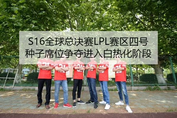 S16全球总决赛LPL赛区四号种子席位争夺进入白热化阶段